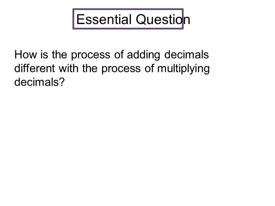 Essential Question How is the process of adding decimals different with the process of multiplying decimals