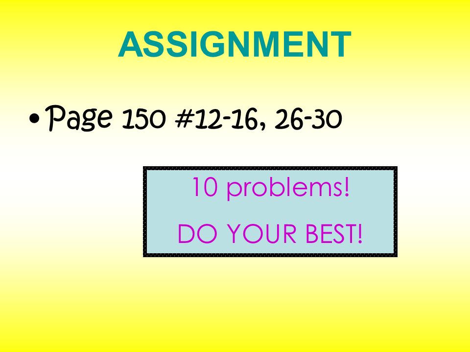ASSIGNMENT Page 150 #12-16, problems! DO YOUR BEST!