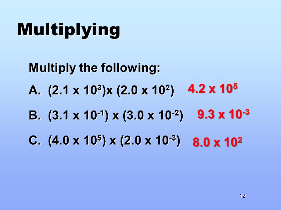Multiplying Multiply the following: A. (2.1 x 10 3 )x (2.0 x 10 2 ) B.