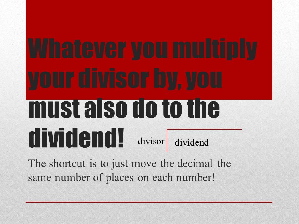 Whatever you multiply your divisor by, you must also do to the dividend.