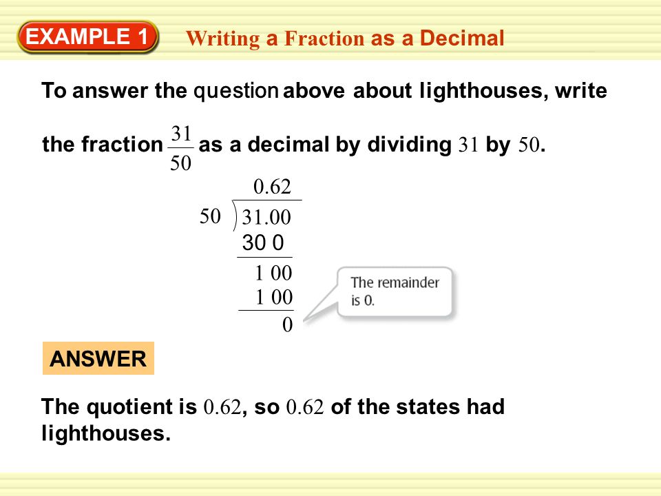 Writing a Fraction as a Decimal To answer the question above about lighthouses, write The quotient is 0.62, so 0.62 of the states had ANSWER EXAMPLE 1 the fraction as a decimal by dividing 31 by 50.
