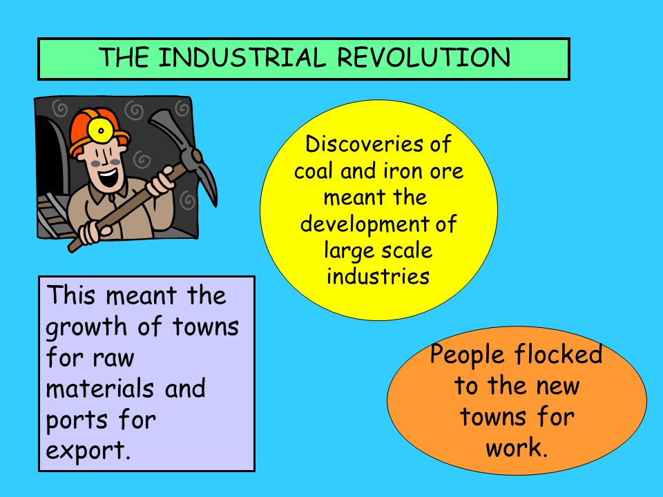 THE INDUSTRIAL REVOLUTION Discoveries of coal and iron ore meant the development of large scale industries This meant the growth of towns for raw materials and ports for export.
