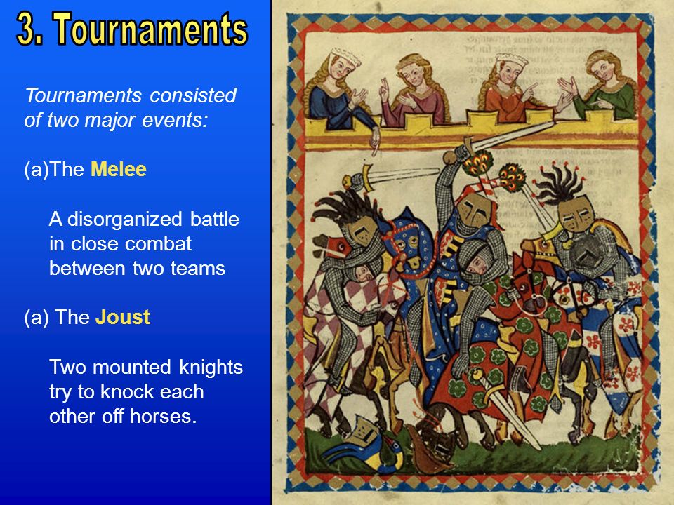 Tournaments consisted of two major events: (a)The Melee A disorganized battle in close combat between two teams (a) The Joust Two mounted knights try to knock each other off horses.