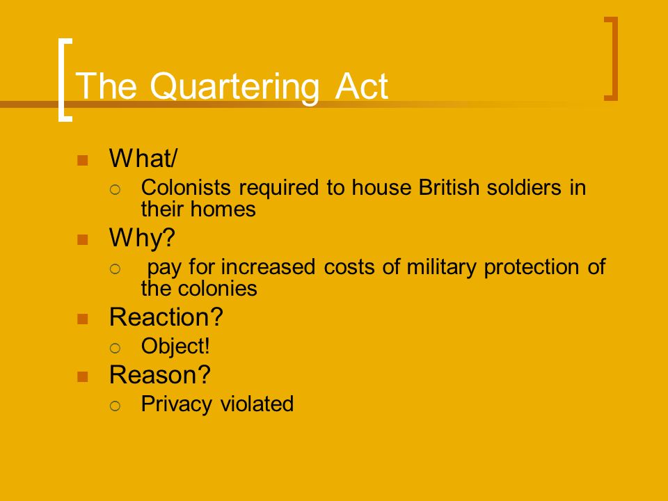 The Quartering Act What/  Colonists required to house British soldiers in their homes Why.