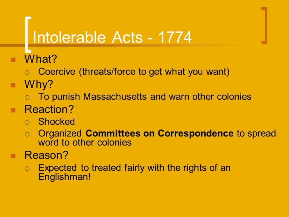 Intolerable Acts What.  Coercive (threats/force to get what you want) Why.