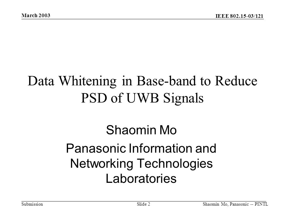 IEEE /121 Submission March 2003 Shaomin Mo, Panasonic -- PINTLSlide 2 Data Whitening in Base-band to Reduce PSD of UWB Signals Shaomin Mo Panasonic Information and Networking Technologies Laboratories