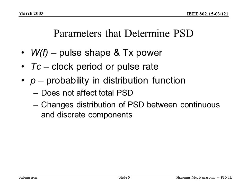 IEEE /121 Submission March 2003 Shaomin Mo, Panasonic -- PINTLSlide 9 W(f) – pulse shape & Tx power Tc – clock period or pulse rate p – probability in distribution function –Does not affect total PSD –Changes distribution of PSD between continuous and discrete components Parameters that Determine PSD
