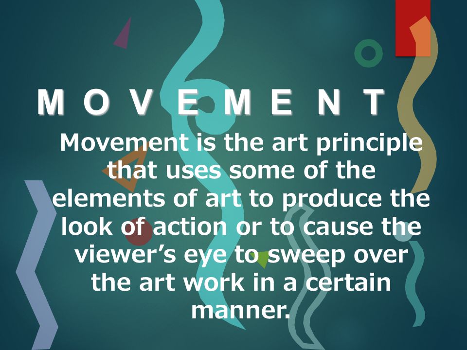 MOVEMENTMOVEMENTMOVEMENTMOVEMENT Movement is the art principle that uses some of the elements of art to produce the look of action or to cause the viewer’s eye to sweep over the art work in a certain manner.
