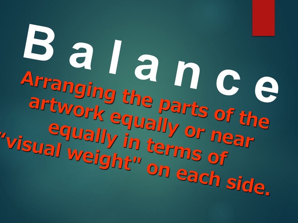 B a l a n c e Arranging the parts of the artwork equally or near equally in terms of visual weight on each side.