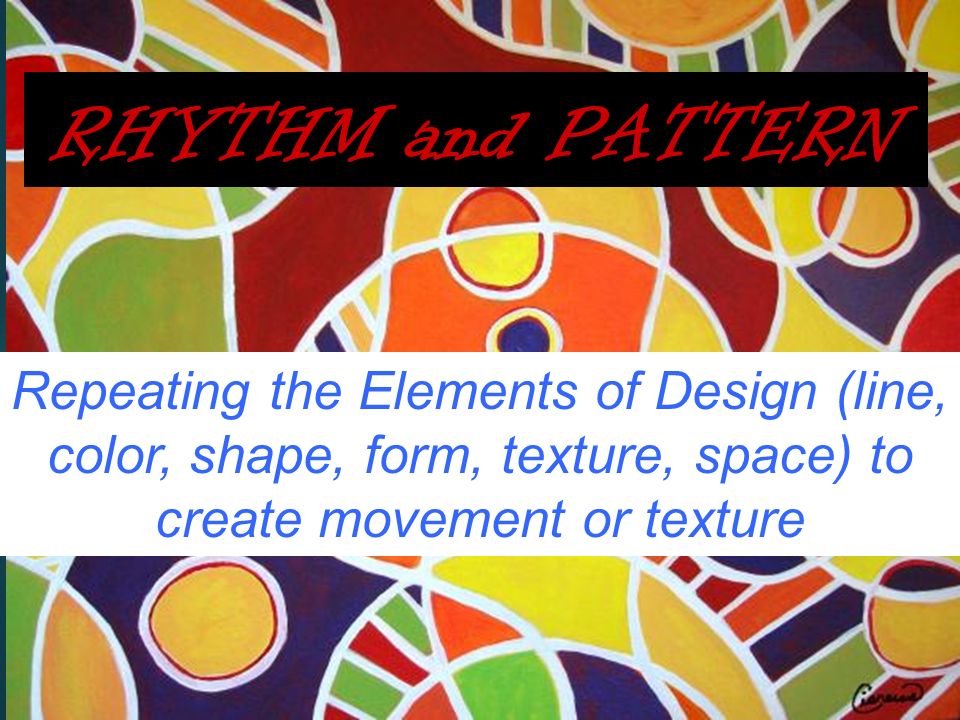 RHYTHM and PATTERN Repeating the Elements of Design (line, color, shape, form, texture, space) to create movement or texture