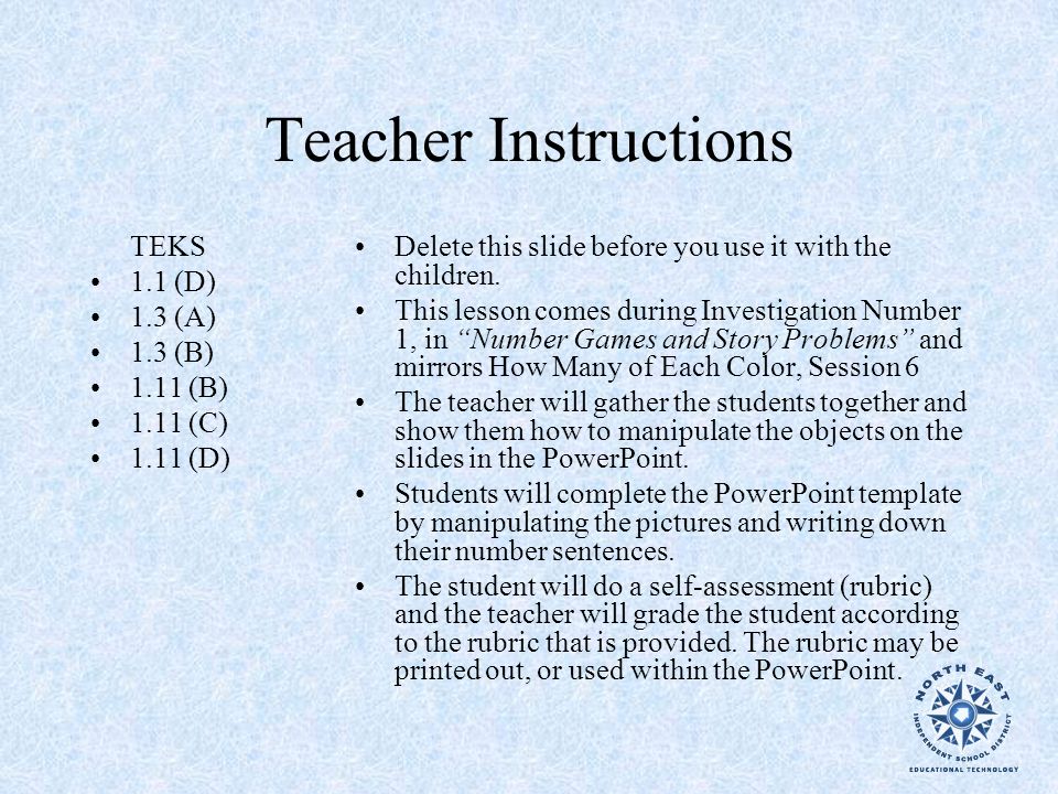 Teacher Instructions TEKS 1.1 (D) 1.3 (A) 1.3 (B) 1.11 (B) 1.11 (C) 1.11 (D) Delete this slide before you use it with the children.
