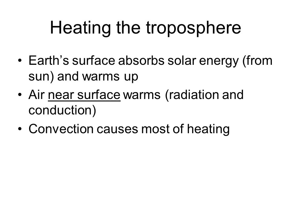 Heating the troposphere Earth’s surface absorbs solar energy (from sun) and warms up Air near surface warms (radiation and conduction) Convection causes most of heating
