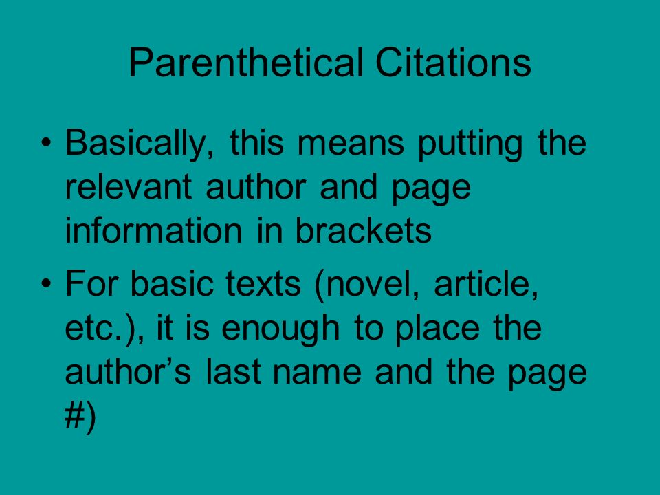 Parenthetical Citations Basically, this means putting the relevant author and page information in brackets For basic texts (novel, article, etc.), it is enough to place the author’s last name and the page #)