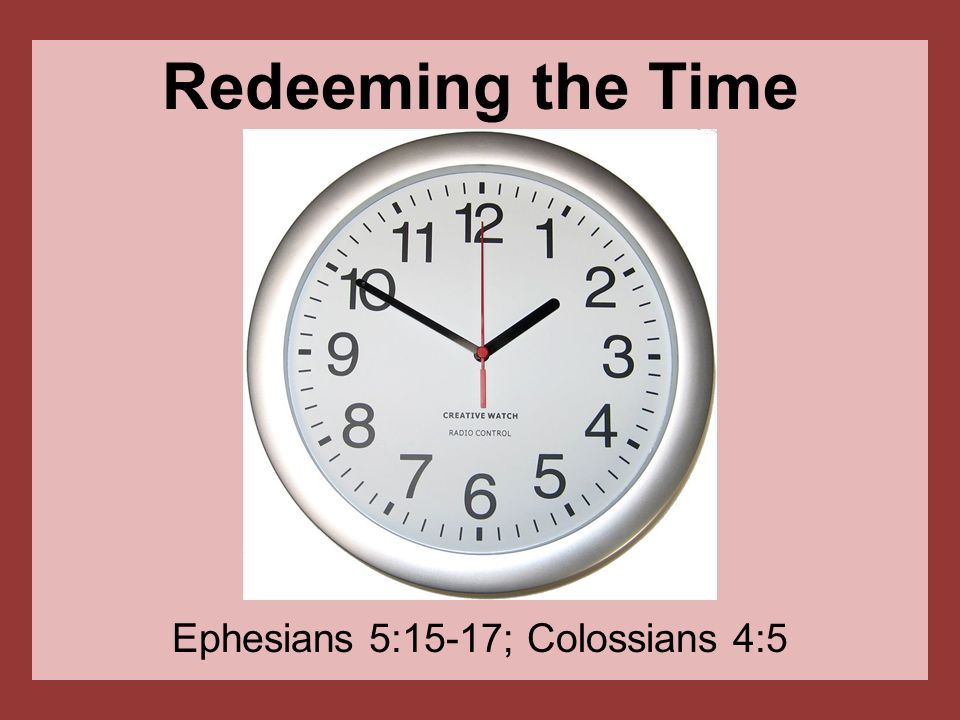 Redeeming the Time Ephesians 5:15-17; Colossians 4:5