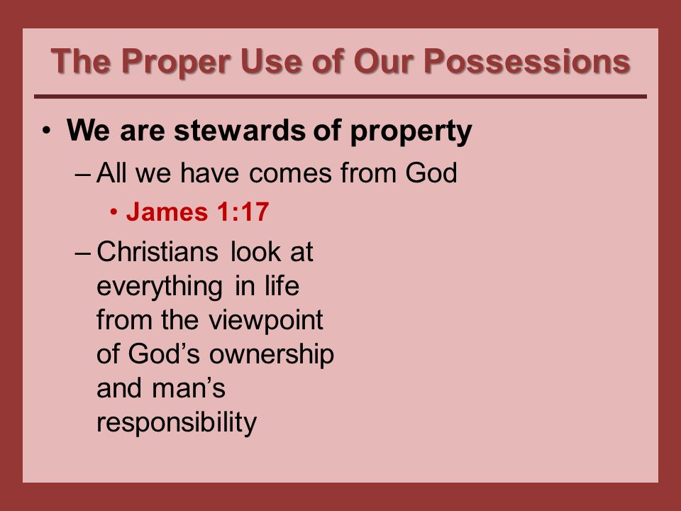 The Proper Use of Our Possessions We are stewards of property –All we have comes from God James 1:17 –Christians look at everything in life from the viewpoint of God’s ownership and man’s responsibility