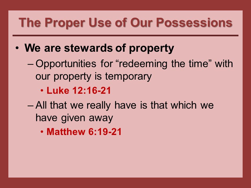 The Proper Use of Our Possessions We are stewards of property –Opportunities for redeeming the time with our property is temporary Luke 12:16-21 –All that we really have is that which we have given away Matthew 6:19-21