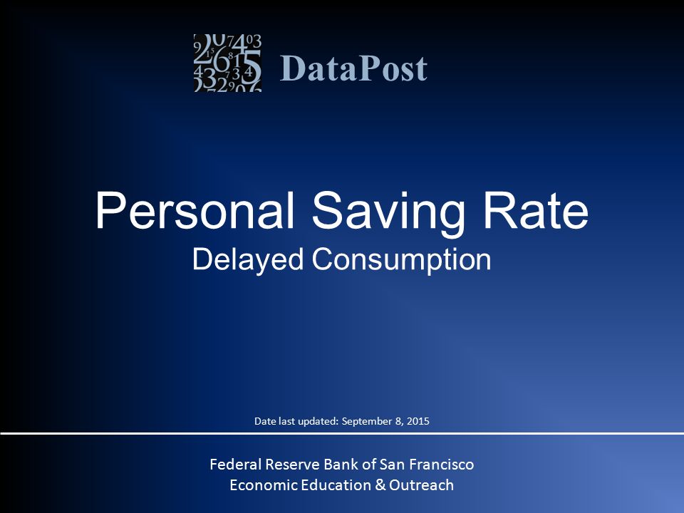 DataPost Personal Saving Rate Delayed Consumption Federal Reserve Bank of San Francisco Economic Education & Outreach Date last updated: September 8, 2015