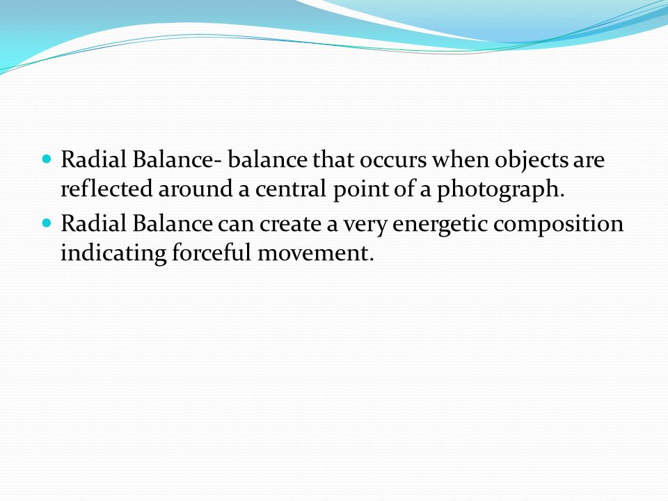 Radial Balance- balance that occurs when objects are reflected around a central point of a photograph.