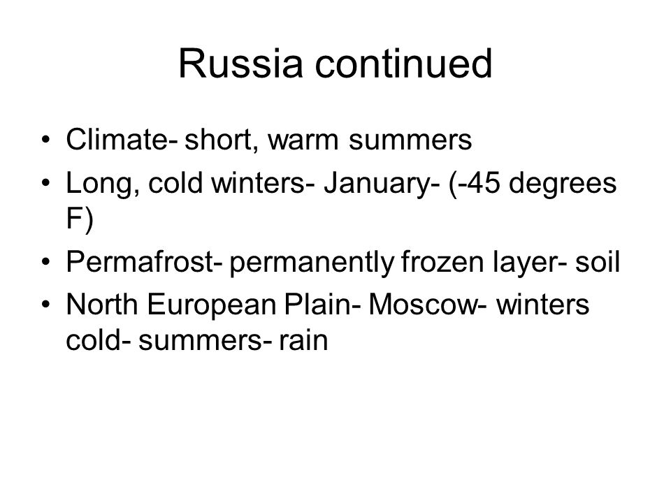 Russia continued Climate- short, warm summers Long, cold winters- January- (-45 degrees F) Permafrost- permanently frozen layer- soil North European Plain- Moscow- winters cold- summers- rain