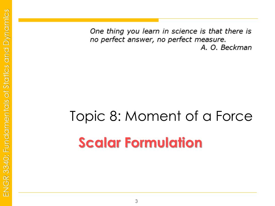 MSP21 Universidad Interamericana - Bayamón ENGR 3340: Fundamentals of Statics and Dynamics Scalar Formulation Scalar Formulation Topic 8: Moment of a Force 3 One thing you learn in science is that there is no perfect answer, no perfect measure.
