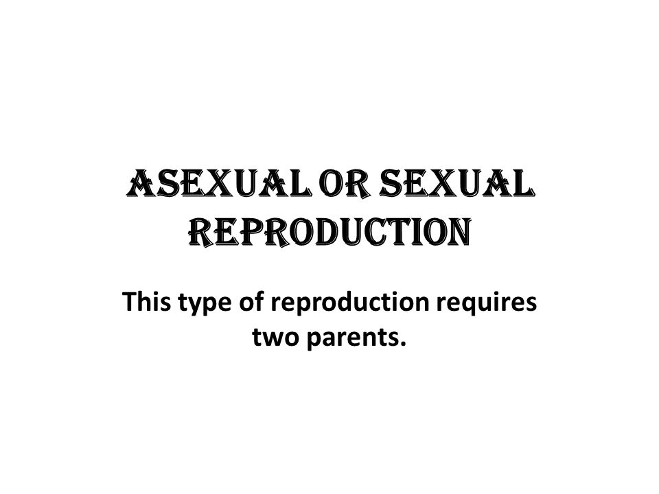 Asexual or sexual reproduction This type of reproduction requires two parents.