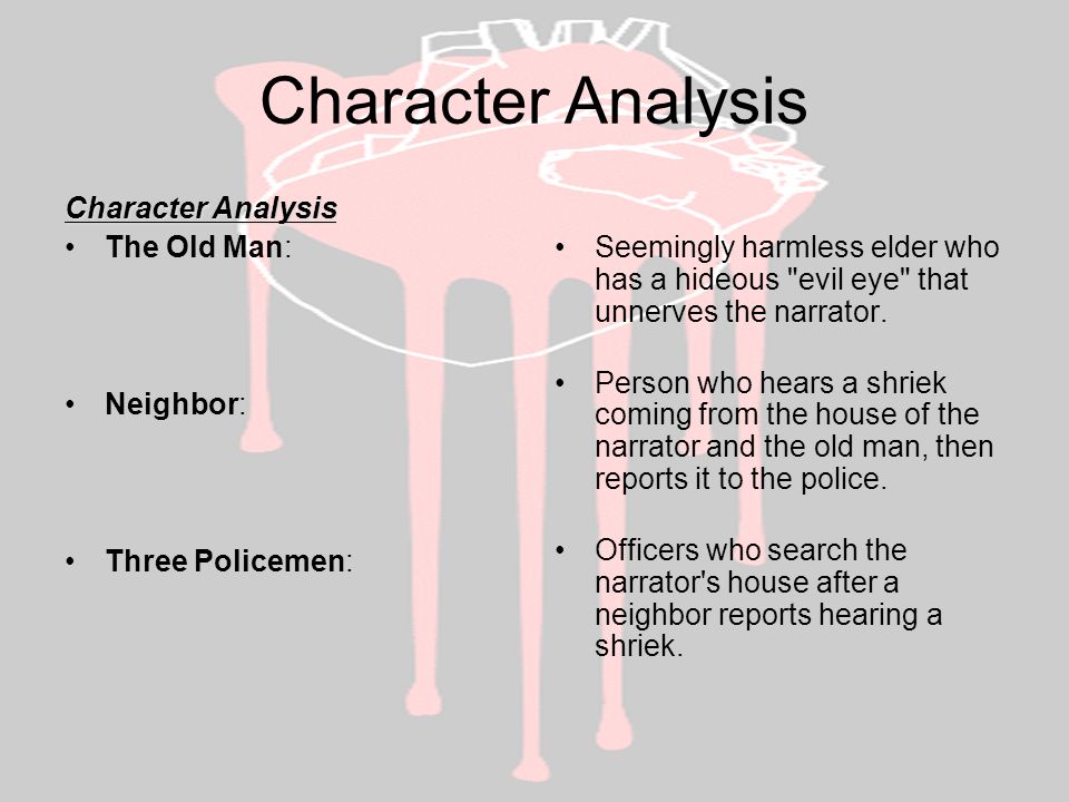 Character Analysis The Old Man: Neighbor: Three Policemen: Seemingly harmless elder who has a hideous evil eye that unnerves the narrator.