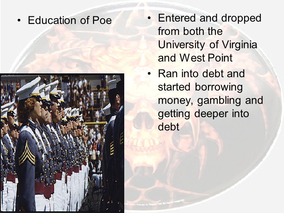 Education of Poe Entered and dropped from both the University of Virginia and West Point Ran into debt and started borrowing money, gambling and getting deeper into debt