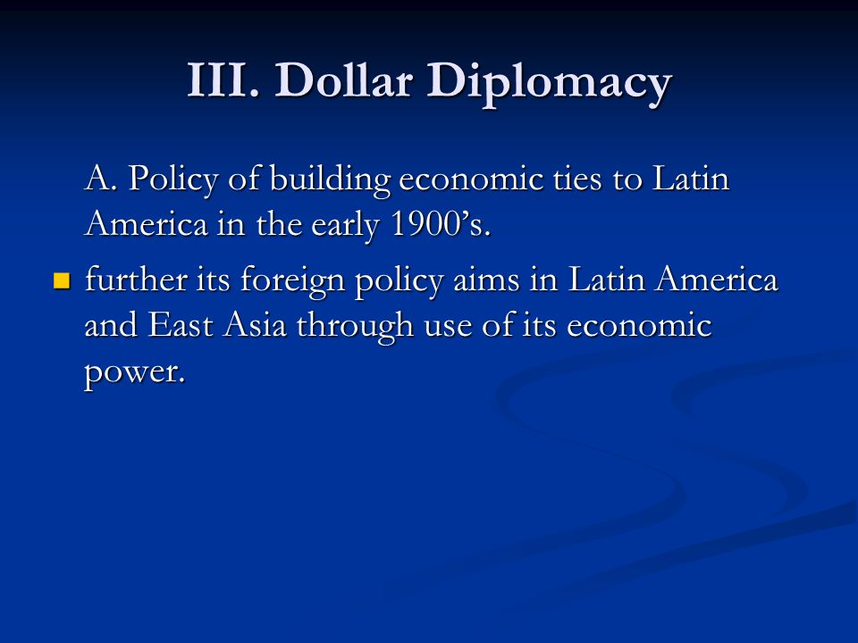 III. Dollar Diplomacy A. Policy of building economic ties to Latin America in the early 1900’s.