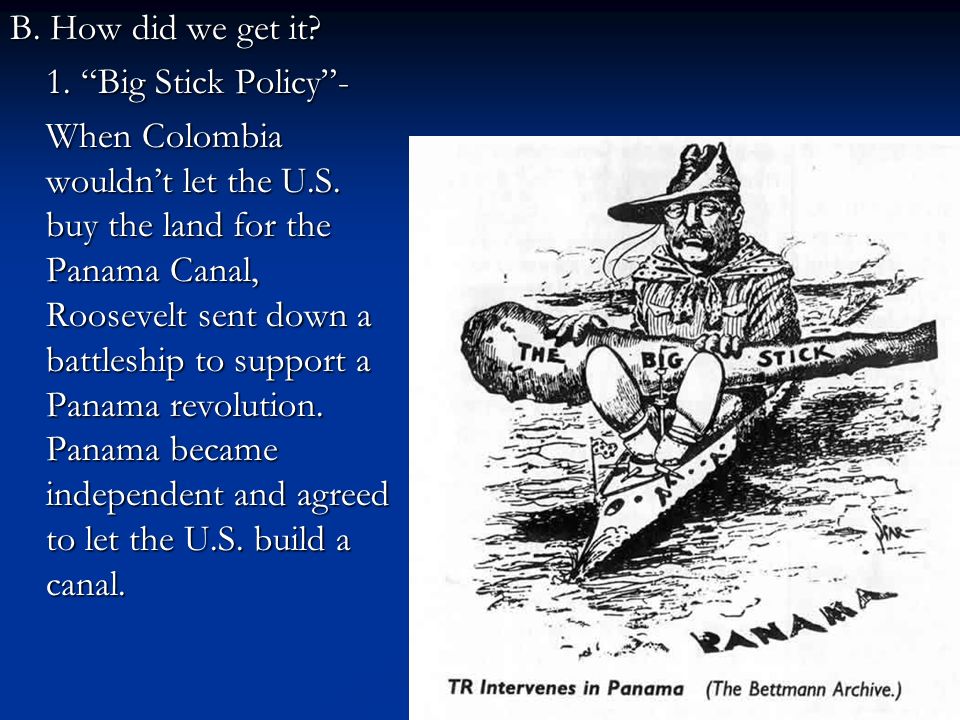 B. How did we get it. 1. Big Stick Policy - When Colombia wouldn’t let the U.S.