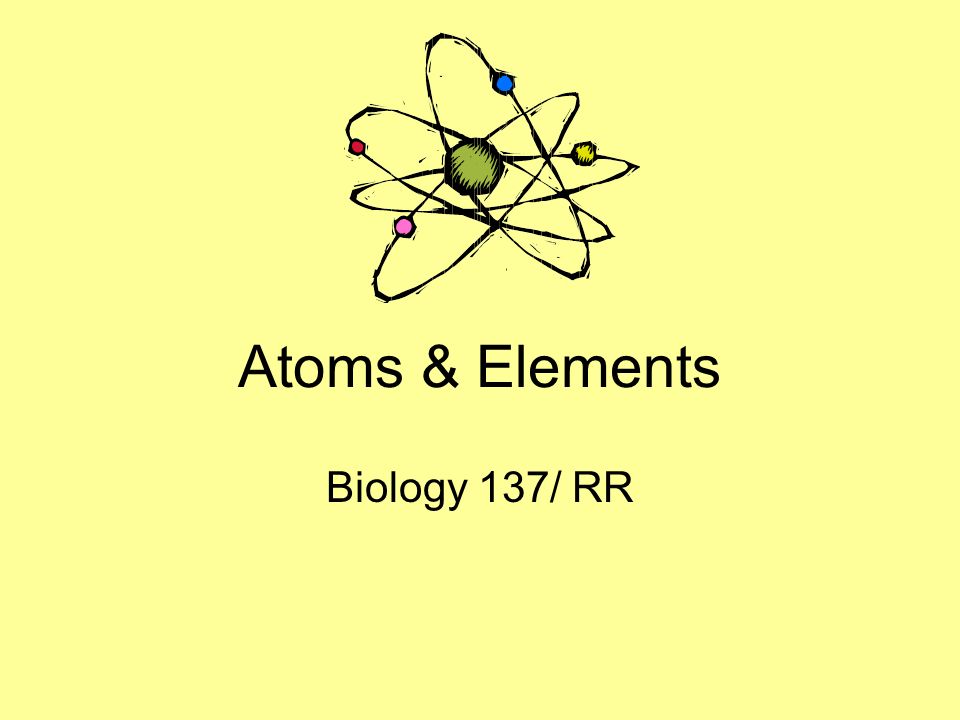 Atoms & Elements Biology 137/ RR