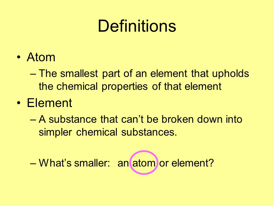 Definitions Atom –The smallest part of an element that upholds the chemical properties of that element Element –A substance that can’t be broken down into simpler chemical substances.