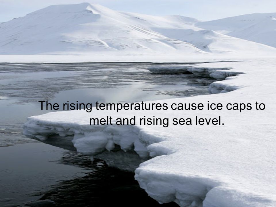 The rising temperatures cause ice caps to melt and rising sea level.