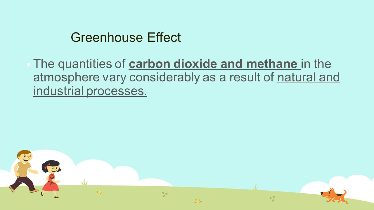 Greenhouse Effect  The quantities of carbon dioxide and methane in the atmosphere vary considerably as a result of natural and industrial processes.