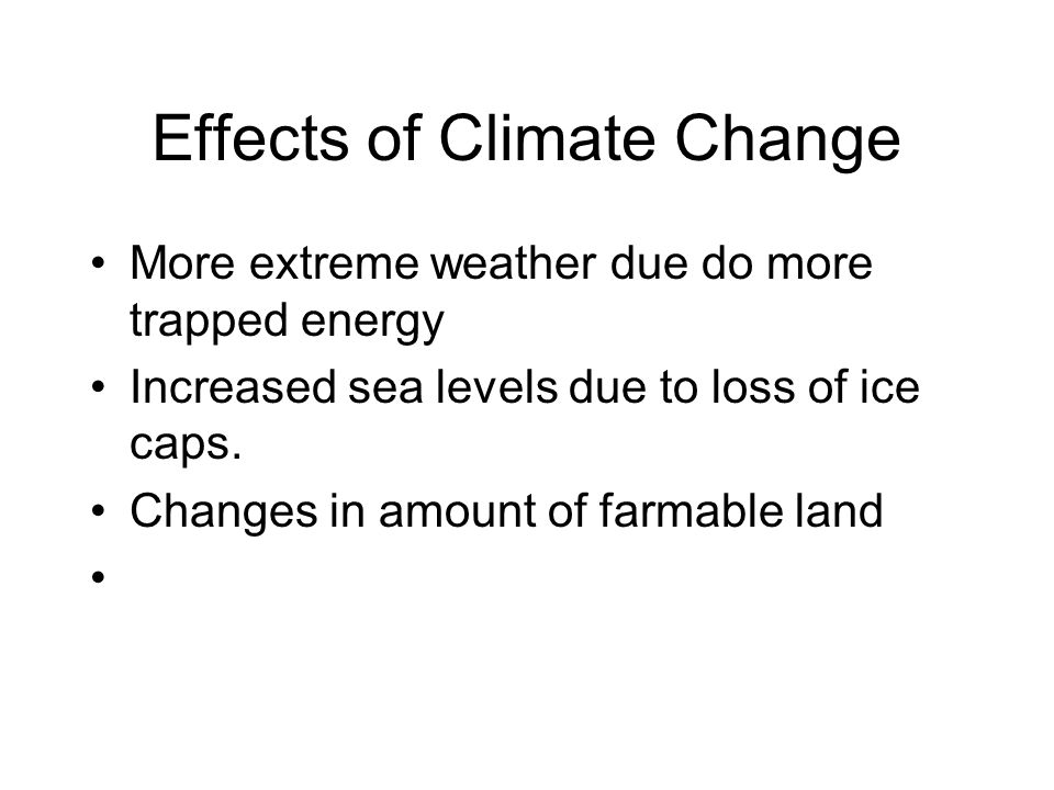Effects of Climate Change More extreme weather due do more trapped energy Increased sea levels due to loss of ice caps.