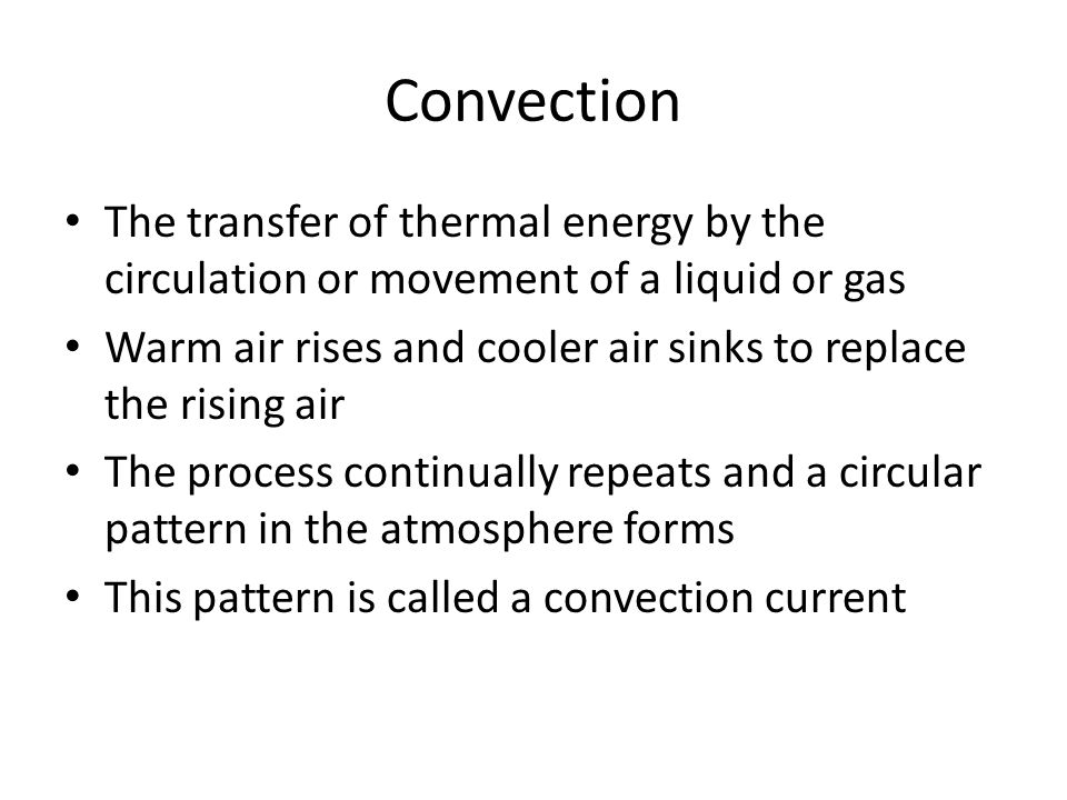 Convection The transfer of thermal energy by the circulation or movement of a liquid or gas Warm air rises and cooler air sinks to replace the rising air The process continually repeats and a circular pattern in the atmosphere forms This pattern is called a convection current
