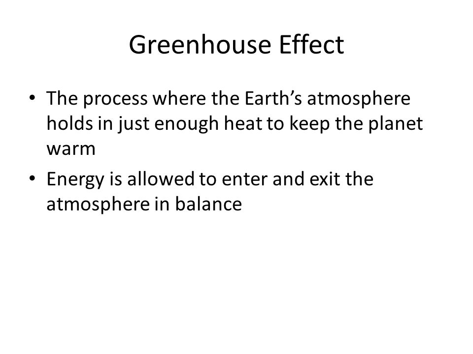Greenhouse Effect The process where the Earth’s atmosphere holds in just enough heat to keep the planet warm Energy is allowed to enter and exit the atmosphere in balance