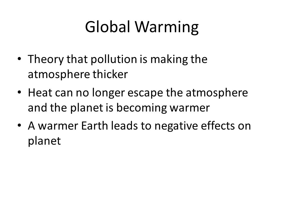 Global Warming Theory that pollution is making the atmosphere thicker Heat can no longer escape the atmosphere and the planet is becoming warmer A warmer Earth leads to negative effects on planet