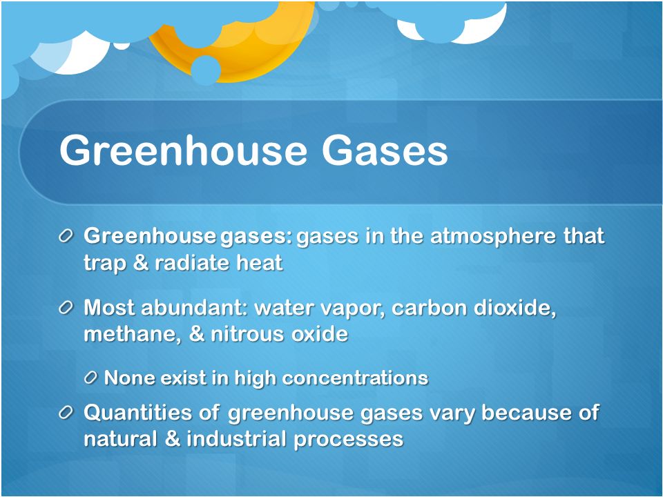 Greenhouse Gases Greenhouse gases: gases in the atmosphere that trap & radiate heat Most abundant: water vapor, carbon dioxide, methane, & nitrous oxide None exist in high concentrations Quantities of greenhouse gases vary because of natural & industrial processes