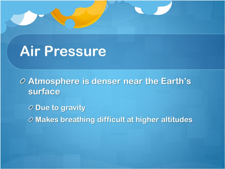 Air Pressure Atmosphere is denser near the Earth’s surface Due to gravity Makes breathing difficult at higher altitudes
