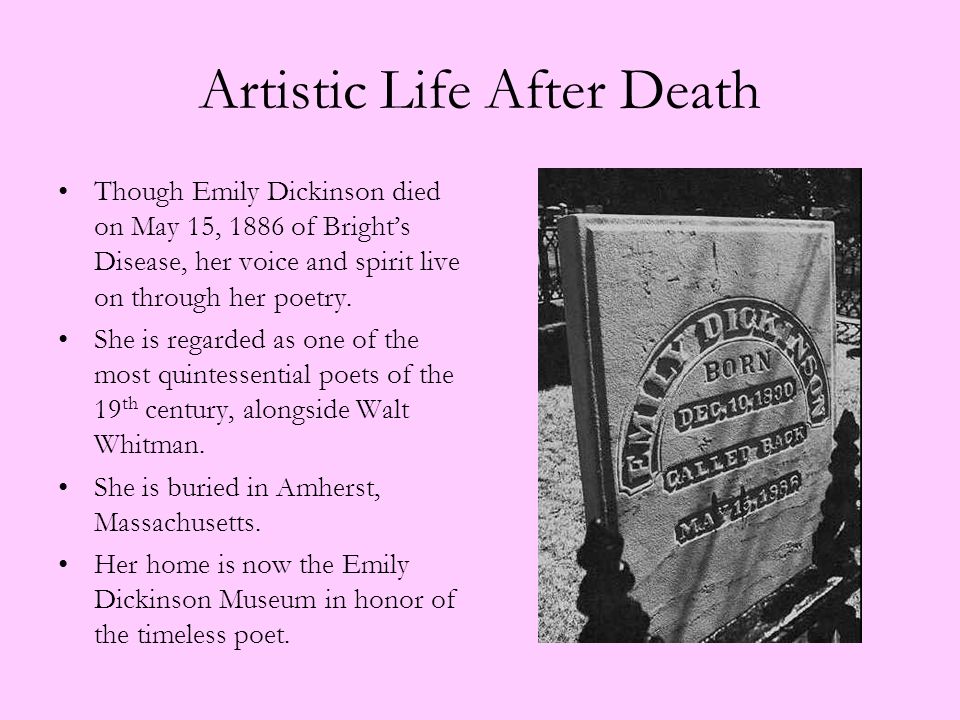Artistic Life After Death Though Emily Dickinson died on May 15, 1886 of Bright’s Disease, her voice and spirit live on through her poetry.