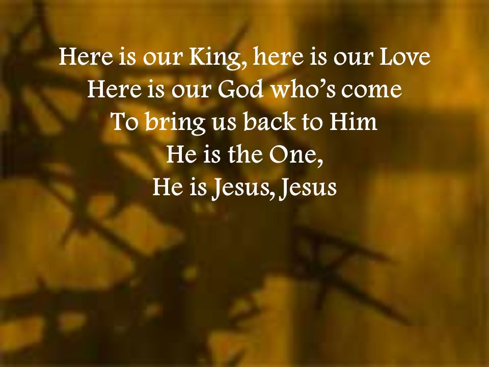 Here is our King, here is our Love Here is our God who’s come To bring us back to Him He is the One, He is Jesus, Jesus