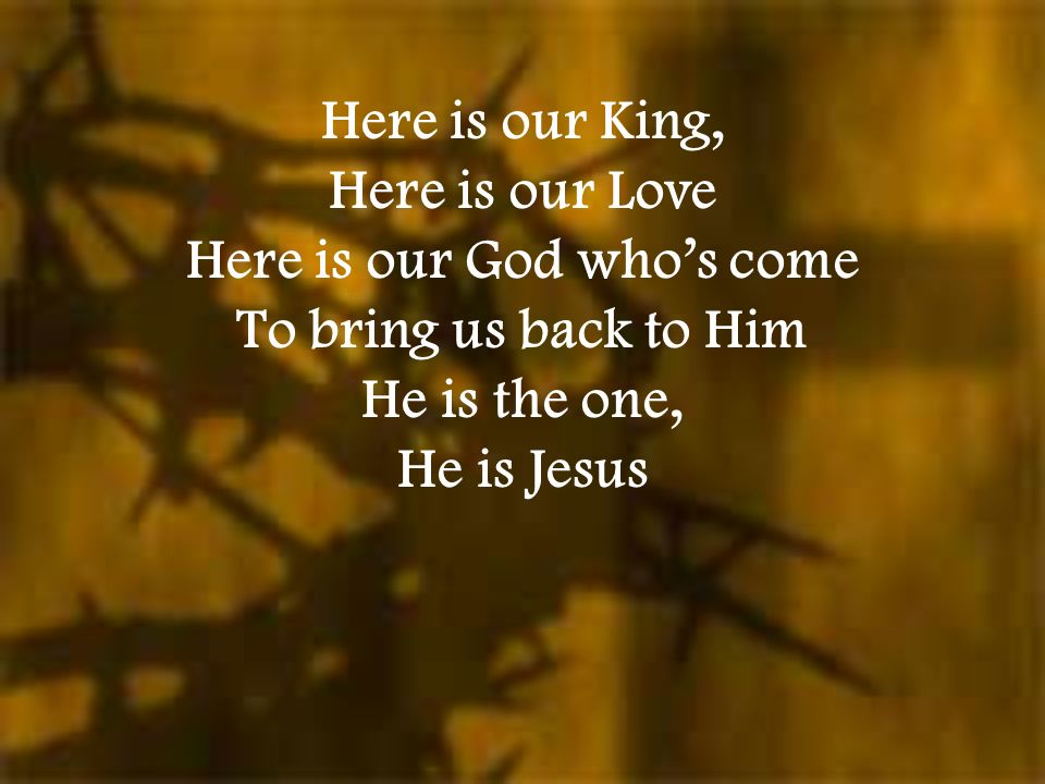 Here is our King, Here is our Love Here is our God who’s come To bring us back to Him He is the one, He is Jesus