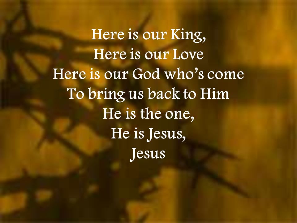 Here is our King, Here is our Love Here is our God who’s come To bring us back to Him He is the one, He is Jesus, Jesus