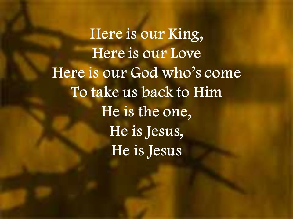 Here is our King, Here is our Love Here is our God who’s come To take us back to Him He is the one, He is Jesus, He is Jesus
