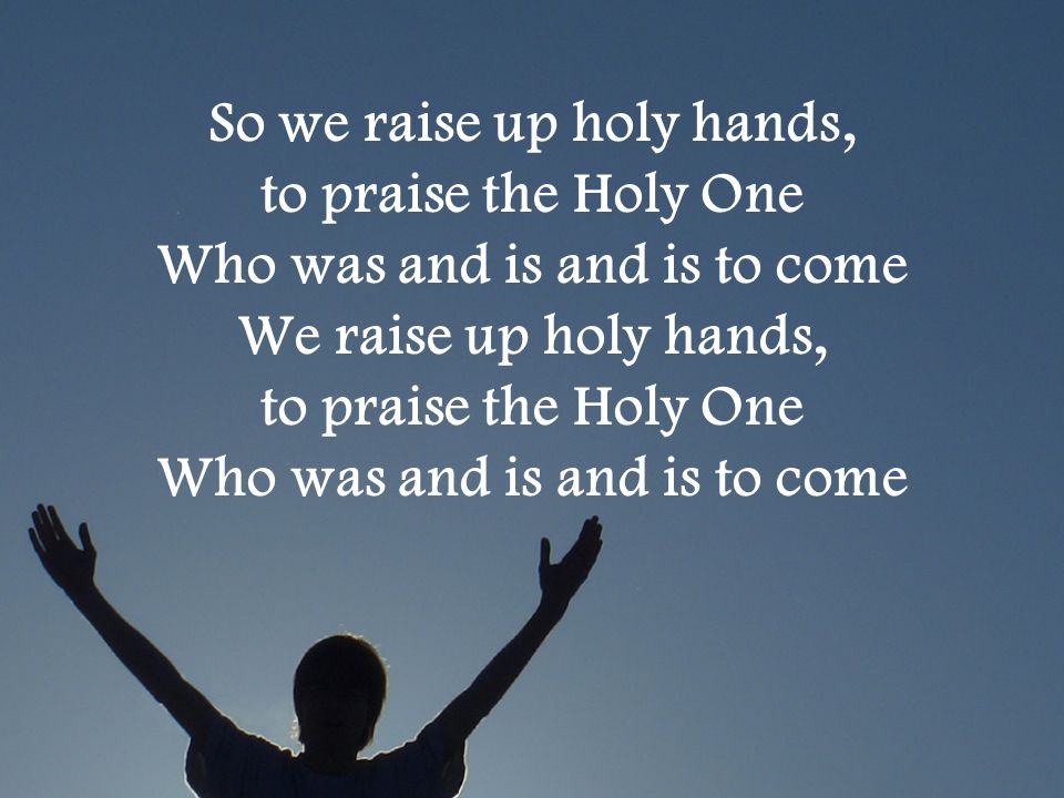So we raise up holy hands, to praise the Holy One Who was and is and is to come We raise up holy hands, to praise the Holy One Who was and is and is to come