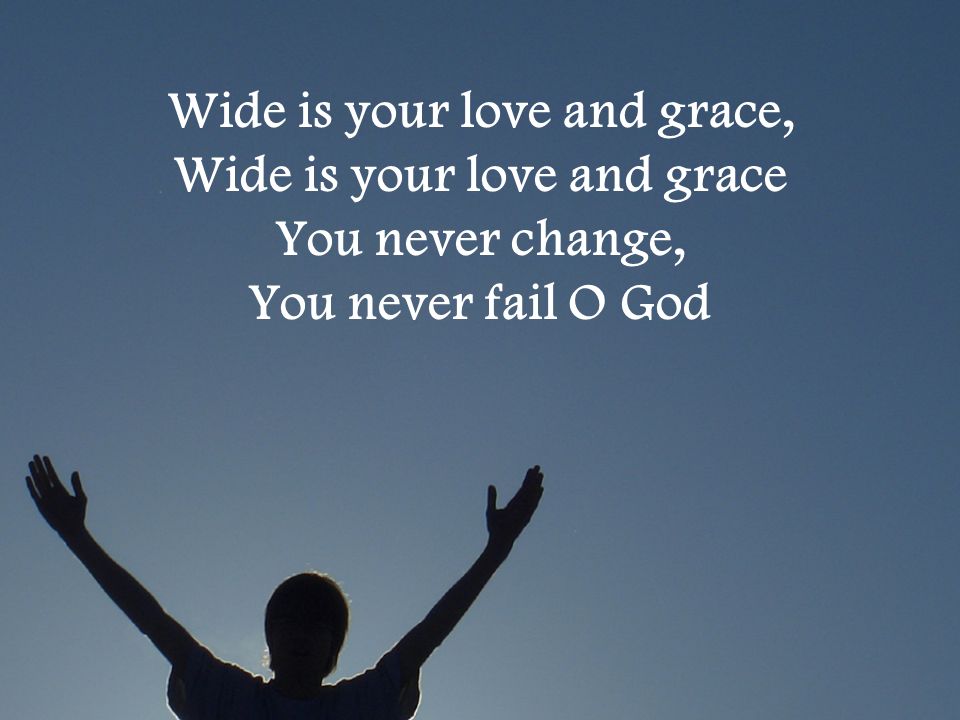 Wide is your love and grace, Wide is your love and grace You never change, You never fail O God