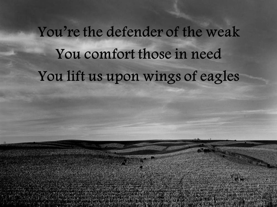 You’re the defender of the weak You comfort those in need You lift us upon wings of eagles