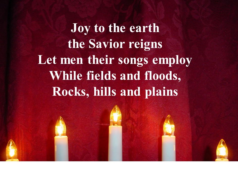 Joy to the earth the Savior reigns Let men their songs employ While fields and floods, Rocks, hills and plains