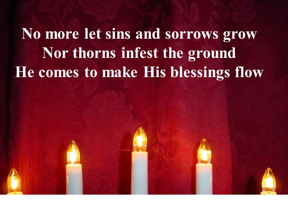 No more let sins and sorrows grow Nor thorns infest the ground He comes to make His blessings flow