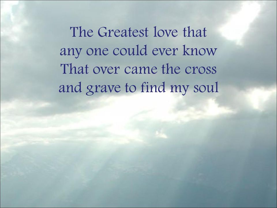 The Greatest love that any one could ever know That over came the cross and grave to find my soul